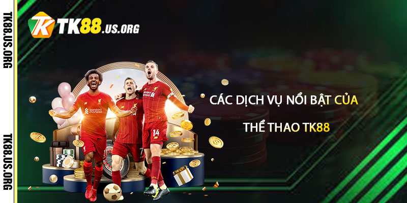 Các dịch vụ nổi bật của Thể Thao TK88