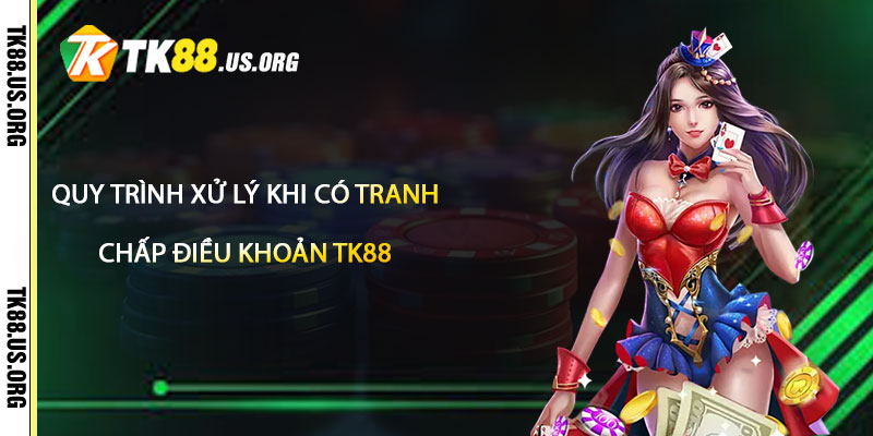 Quy trình xử lý khi có tranh chấp Điều Khoản TK88