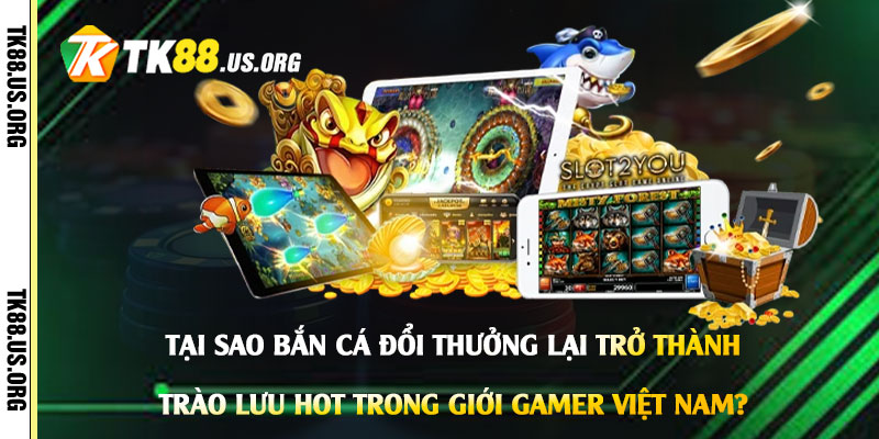 Tại-sao-Bắn-Cá-Đổi-Thưởng-lại-trở-thành-trào-lưu-hot-trong-giới-gamer-Việt-Nam